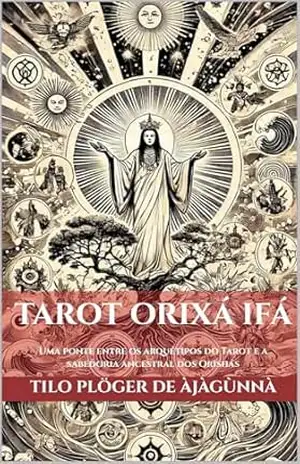 TAROT ORIXÁ IFÁ: Uma ponte entre os arquétipos do Tarot e a sabedoria ancestral dos Orishás (ODU IFÁ REVELATIONS & DIVINATION TECHNIQUES) – TILO PLÖGER DE ÀJÀGÙNNÀ