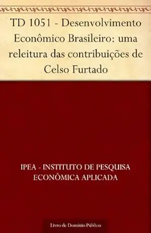 TD 1051 – Desenvolvimento Econômico Brasileiro: uma releitura das contribuições de Celso Furtado – IPEA – Instituto de Pesquisa Econômica Aplicada TD 1051 – Desenvolvimento Econômico Brasileiro: uma releitura das contribuições de Celso Furtado – IPEA – Instituto de Pesquisa Econômica Aplicada