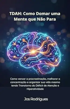 TDAH Como Domar uma Mente que Não Para: Como vencer a procrastinação, melhorar a concentração e organizar sua vida mesmo tendo Transtorno do Déficit de Atenção e Hiperatividade – Jos Rodrigues