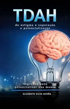 TDAH – do Estigma à Superação e Potencialização: Segredos para potencializar sua mente – Elizabeth  Uchôa