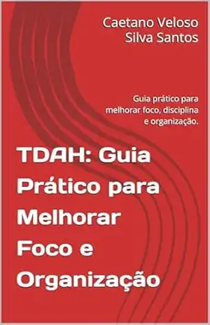 TDAH: Guia Prático para Melhorar Foco e Organização: Guia prático para melhorar foco, disciplina e organização. - Caetano Veloso Silva Santos