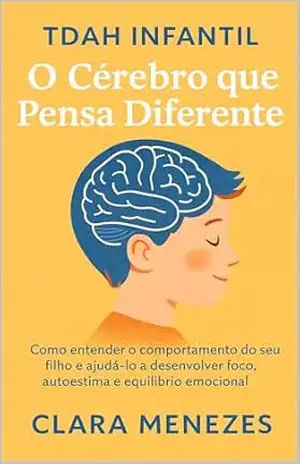 TDAH Infantil: O Cérebro que Pensa Diferente: Como entender o comportamento do seu filho e ajudá–lo a desenvolver foco, autoestima e equilíbrio emocional – Clara A. Menezes