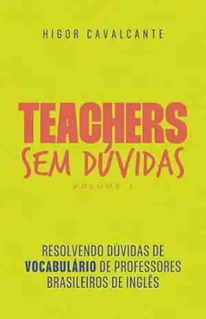 Teachers sem dúvidas – Volume 1: Vocabulário: Resolvendo dúvidas de vocabulário de professores brasileiros de inglês – Higor Cavalcante