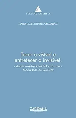 Tecer o visível e entretecer o invisível: As cidades invisíveis em Italo Calvino e Maria José de Queiroz – Maria Silvia Duarte Guimarães
