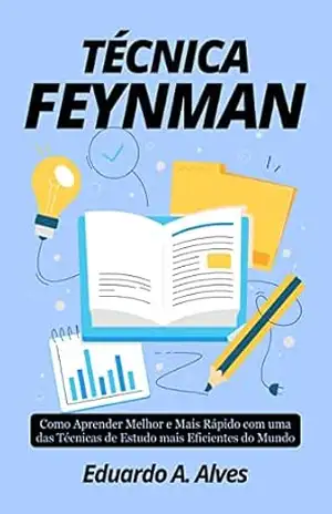 TÉCNICA FEYNMAN: Como Aprender Melhor e Mais Rápido com uma das Técnicas de Estudo mais Eficientes do Mundo (Aprendendo + Livro 1) – Eduardo A. Alves