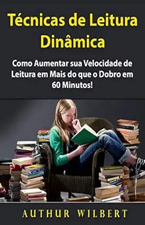 Técnicas de Leitura Dinâmica: Como Aumentar sua Velocidade de Leitura em Mais do que o Dobro em 60 Minutos! - Authur Wilbert Técnicas de Leitura Dinâmica: Como Aumentar sua Velocidade de Leitura em Mais do que o Dobro em 60 Minutos! - Authur Wilbert
