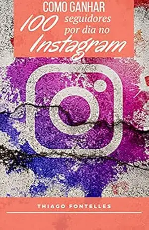 Técnicas Para Ganhar 100 Seguidores no Instagram Todo Dia: 100 seguidores ou até Mais se você seguir as dicas do nosso Ebook – Thiago E. Fontelles