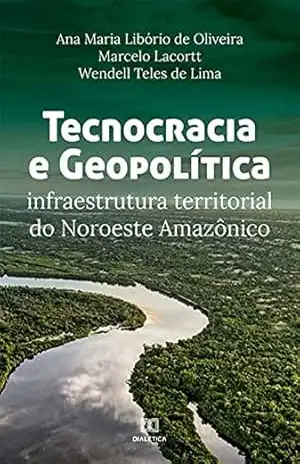 Tecnocracia e Geopolítica: infraestrutura territorial do Noroeste Amazônico - Ana Maria Libório de Oliveira Tecnocracia e Geopolítica: infraestrutura territorial do Noroeste Amazônico - Ana Maria Libório de Oliveira