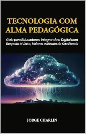 Capa do livro Tecnologia com Alma Pedagógica: Guia para Educadores: Integrando o Digital com Respeito à Visão, Valores e Missão da Sua Escola - Jorge Charlin