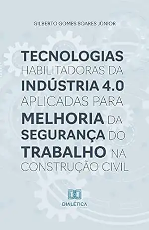 Tecnologias habilitadoras da Indústria 4.0 aplicadas para melhoria da segurança do trabalho na construção civil - Gilberto Gomes Soares Júnior