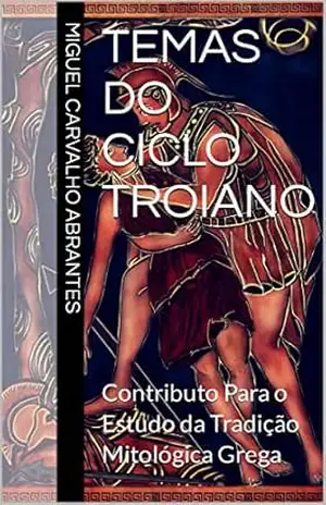 Temas do Ciclo Troiano: Contributo Para o Estudo da Tradição Mitológica Grega – Miguel Carvalho Abrantes