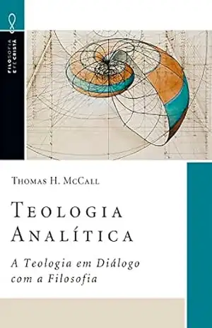 Teologia Analítica: A Teologia em Diálogo com a Filosofia (Filosofia e Fé Cristã Livro 2) – Thomas H. McCall