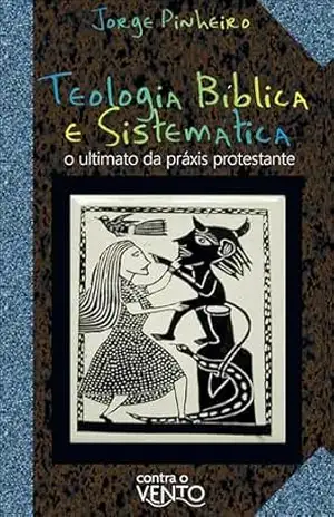 Capa do livro Teologia bíblica e sistemática: o ultimato da práxis protestante - Jorge Pinheiro