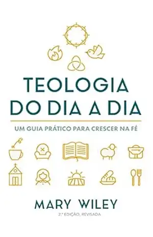 Teologia do dia a dia: Um guia prático para crescer na fé – Mary Wiley Teologia do dia a dia: Um guia prático para crescer na fé – Mary Wiley