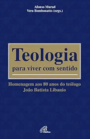 Teologia para viver com sentido: Homenagem aos 80 anos do teólogo João Batista Libanio – Afonso Murad