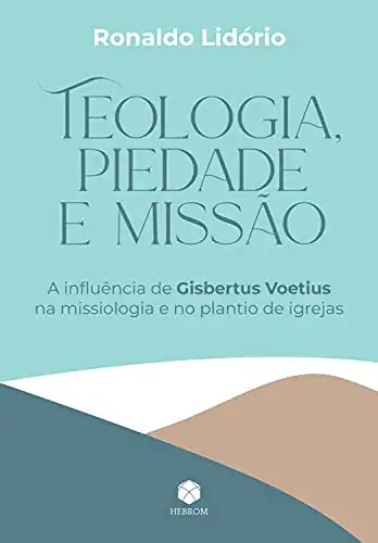 Baixar Teologia, Piedade e Missão: A influência de Gisbertus Voetius na missiologia e no plantio de igrejas pdf, epub, mobi, eBook