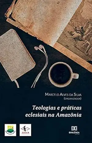 Teologias e práticas eclesiais na Amazônia – Marcelo Alves da Silva