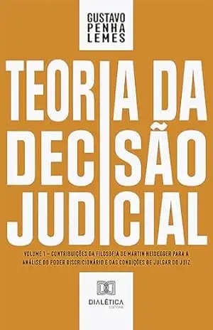 Teoria da Decisão Judicial: Volume 1 – contribuições da filosofia de Martin Heidegger para a análise do poder discricionário e das condições de julgar do juiz – Gustavo Penha Lemes