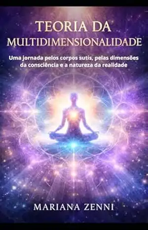 Teoria da Multidimensionalidade: Uma jornada pelos corpos sutis, pelas dimensões da consciência e a natureza da realidade – Mariana Zenni