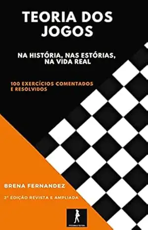 TEORIA DOS JOGOS NA HISTÓRIA, NAS ESTÓRIAS, NA VIDA REAL: 100 exercícios comentados e resolvidos (2ª edição revista e ampliada) – Brena Paula Magno Fernandez