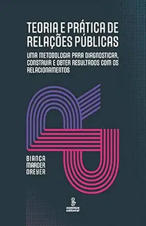 Teoria e prática de relações públicas: Uma metodologia para diagnosticar, construir e obter resultados com os relacionamentos – Bianca Marder Dreyer