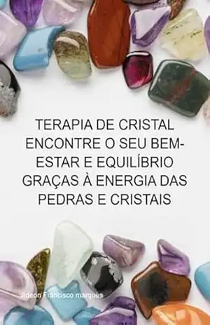 Terapia De Cristal Encontre O Seu Bem–estar E Equilíbrio Graças À Energia Das Pedras E Cristais – Jideon Francisco Marques