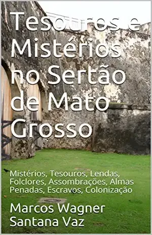 Tesouros e Mistérios no Sertão de Mato Grosso: Mistérios, Tesouros, Lendas, Folclores, Assombrações, Almas Penadas, Escravos, Colonização – Marcos Wagner Santana Vaz