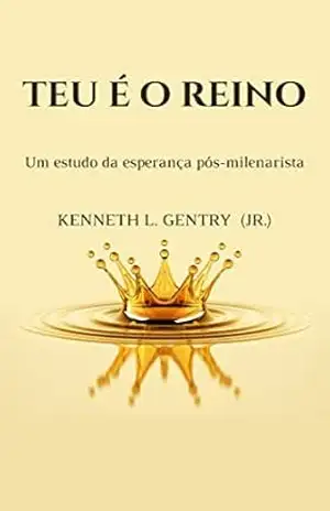 Teu é o Reino: Um estudo da esperança pós–milenarista – Kenneth  L. Gentry Jr.