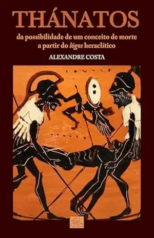 Thánathos: da Possibilidade de um Conceito de Morte a partir do Lógos Heraclítico - Alexandre Costa