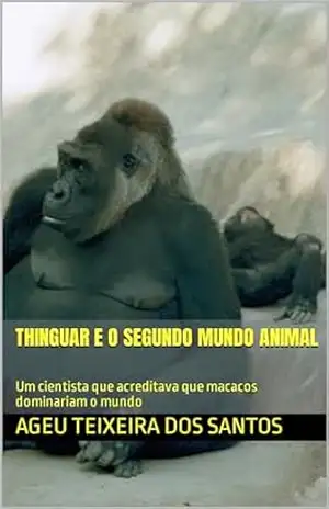 Thinguar e o Segundo Mundo Animal: Um cientista que acreditava que macacos dominariam o mundo – AGEU TEIXEIRA DOS SANTOS