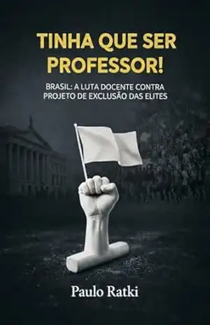 Capa do livro Tinha Que Ser Professor: BRASIL – A Luta Docente Contra o Projeto de Exclusão das Elites - PAULO RATKI