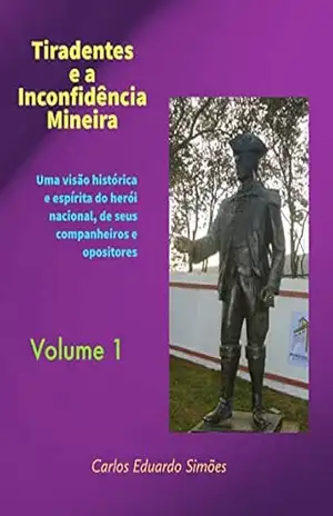 Tiradentes e a Inconfidência Mineira Volume 1: Uma visão histórica e espírita do herói nacional, de seus companheiros e opositores – Carlos Eduardo  Bezerra Almeida Simões