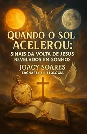 Título: Quando o Sol Acelerou: Sinais da Volta de Jesus Revelados em Sonhos: Subtítulo: Alertas Proféticos, Experiências Espirituais e a Esperança do Fim que é Só o Começo – JOACY SOARES