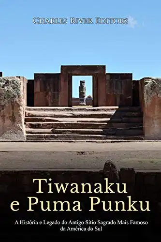 Baixar Tiwanaku e Puma Punku: A História e Legado do Antigo Sítio Sagrado Mais Famoso da América do Sul pdf, epub, mobi, eBook
