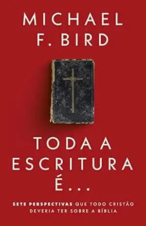 Toda a Escritura é…: Sete perspectivas que todo cristão deveria ter sobre a Bíblia – Michael F. Bird Toda a Escritura é…: Sete perspectivas que todo cristão deveria ter sobre a Bíblia – Michael F. Bird