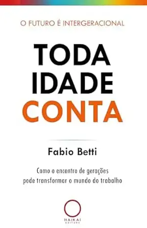 Toda idade conta: Como o encontro de gerações pode transformar o mundo do trabalho – Fabio Betti