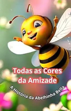 Todas as Cores da Amizade: A História da Abelhinha Bella - E. Shiroma Todas as Cores da Amizade: A História da Abelhinha Bella - E. Shiroma
