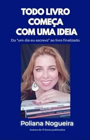 Todo livro começa com uma ideia: Do ”um dia eu escrevo” ao livro finalizado. – Poliana  Nogueira