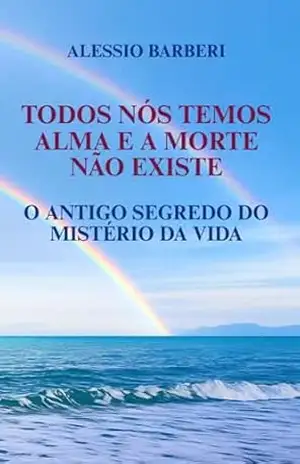 TODOS NÓS TEMOS ALMA E A MORTE NÃO EXISTE: O ANTIGO SEGREDO DO MISTÉRIO DA VIDA – Alessio Barberi