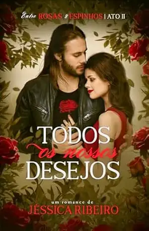 Todos os Nossos Desejos: ATO II (Entre Rosas & Espinhos Livro 2) – Jéssica Ribeiro Todos os Nossos Desejos: ATO II (Entre Rosas & Espinhos Livro 2) – Jéssica Ribeiro