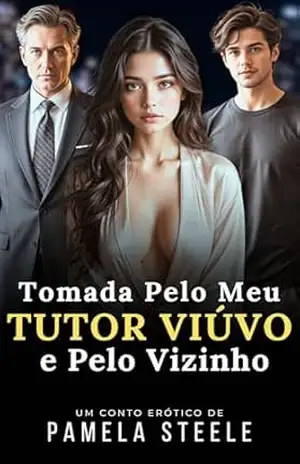 Tomada Pelo Meu Tutor Viúvo e Pelo Vizinho: Conto Erótico – Um Triângulo Amoroso Ardente em Meio a um Romance Proibido – Pamela Steele