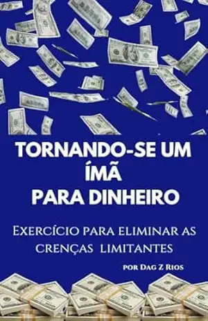 Tornando–se Ímã Para Dinheiro: Exercício para eliminar crenças limitantes – Dag Z Rios