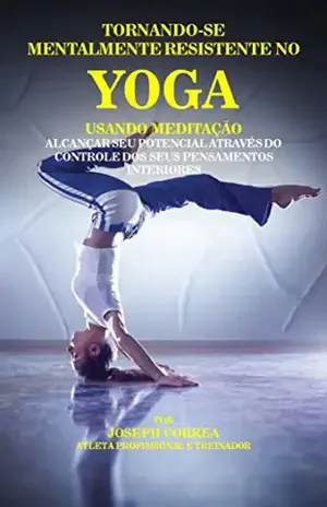Tornando–se mentalmente resistente no Yoga usando Meditação: Alcançar seu potencial através do controle dos seus pensamentos interiores – Joseph Correa (Atleta Profissional e Treinador)