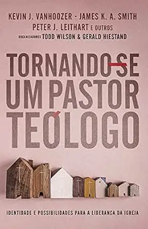 Tornando–se um Pastor Teólogo: Identidades e possibilidades para a liderança da Igreja – Todd Wilson