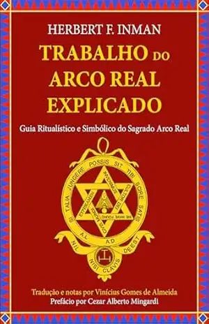 Trabalho do Arco Real Explicado: Guia ritualístico e simbólico do Sagrado Arco Real – Herbert F. Inman