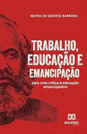 Trabalho, Educação e Emancipação: para uma crítica à educação emancipadora – Mayra de Queiroz Barbosa