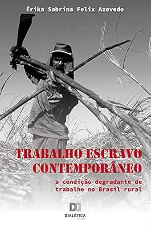 Trabalho Escravo Contemporâneo: a condição degradante de trabalho no Brasil rural - Érika Sabrina Felix Azevedo