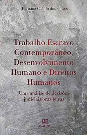 Trabalho Escravo Contemporâneo, Desenvolvimento Humano e Direitos Humanos: uma análise de decisões judiciais brasileiras - Baruana Calado dos Santos Trabalho Escravo Contemporâneo, Desenvolvimento Humano e Direitos Humanos: uma análise de decisões judiciais brasileiras - Baruana Calado dos Santos