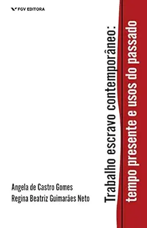 Trabalho escravo contemporâneo: tempo presente e usos do passado – Angela Maria De Castro Gomes