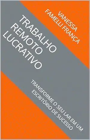Capa do livro TRABALHO REMOTO LUCRATIVO – TRANSFORME O SEU LAR EM UM ESCRITÓRIO DE SUCESSO - VANESSA FAMELLI FRANÇA